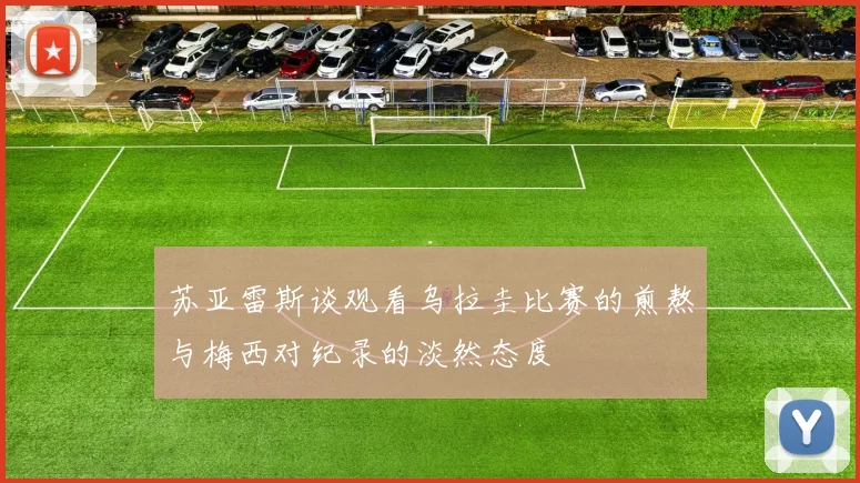 苏亚雷斯谈观看乌拉圭比赛的煎熬与梅西对纪录的淡然态度