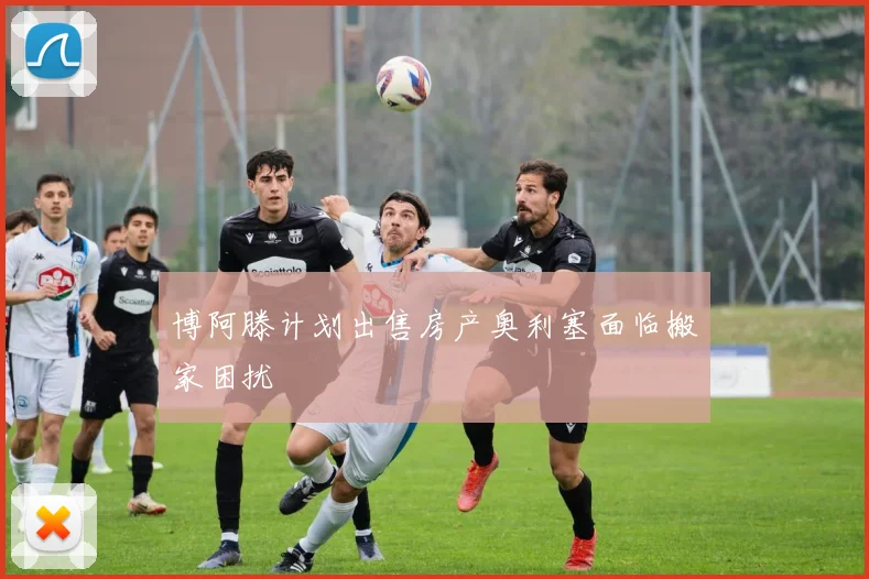 博阿滕计划出售房产奥利塞面临搬家困扰