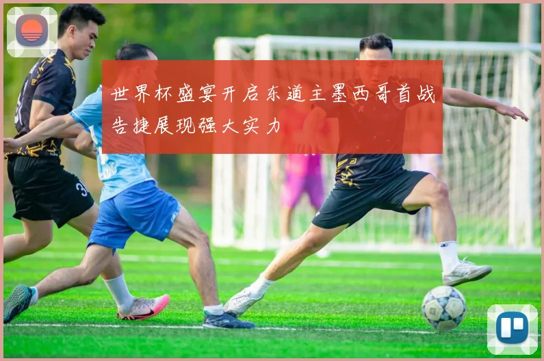 世界杯盛宴开启东道主墨西哥首战告捷展现强大实力
