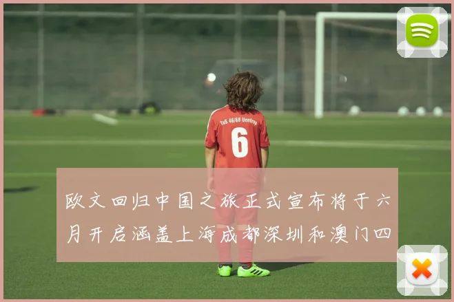 欧文回归中国之旅正式宣布将于六月开启涵盖上海成都深圳和澳门四大城市