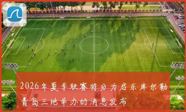 2026年夏季联赛将分为启东库尔勒青岛三地举办的消息发布