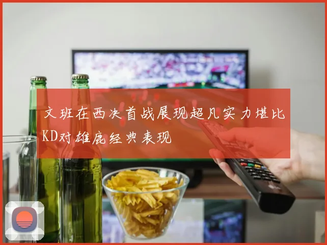 文班在西决首战展现超凡实力堪比KD对雄鹿经典表现