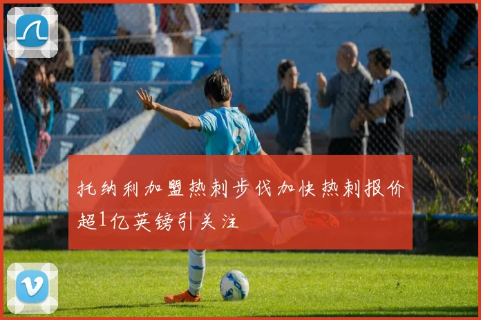 托纳利加盟热刺步伐加快热刺报价超1亿英镑引关注