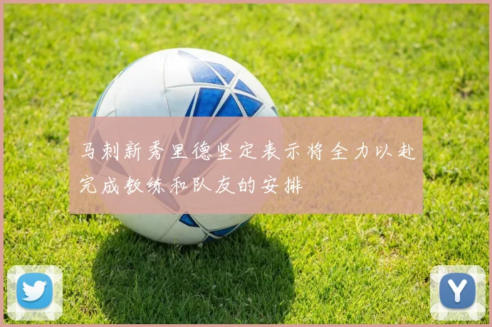 马刺新秀里德坚定表示将全力以赴完成教练和队友的安排