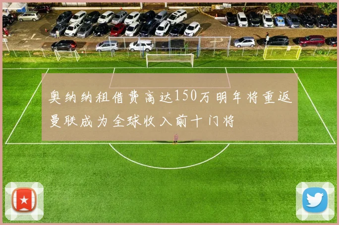 奥纳纳租借费高达150万明年将重返曼联成为全球收入前十门将
