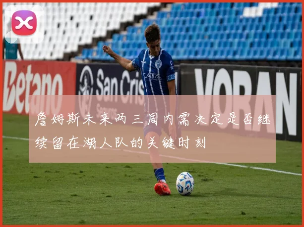 詹姆斯未来两三周内需决定是否继续留在湖人队的关键时刻