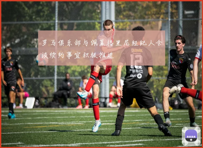 罗马俱乐部与佩莱格里尼经纪人会谈续约事宜积极推进