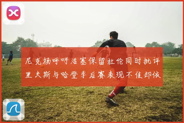 尼克杨呼吁活塞保留杜伦同时批评里夫斯与哈登季后赛表现不佳却依然高薪
