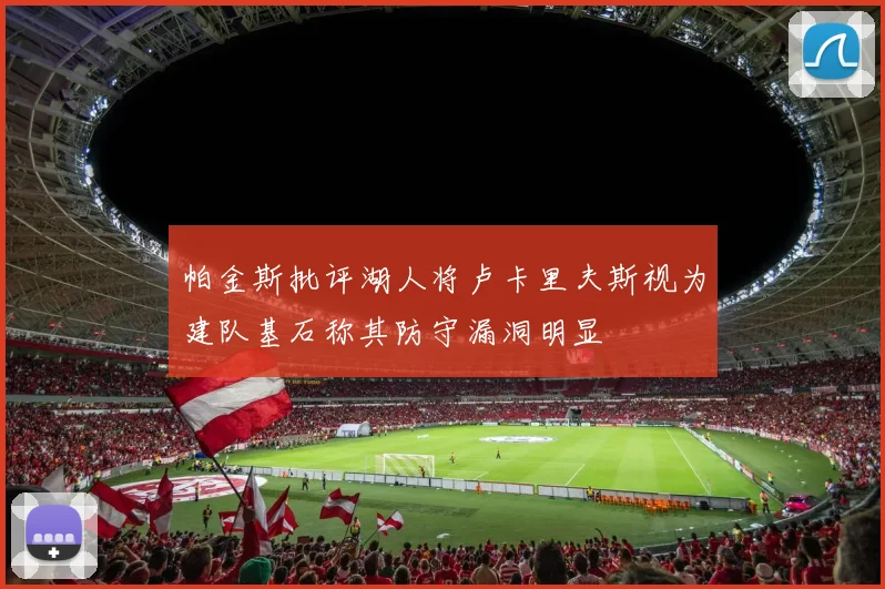 帕金斯批评湖人将卢卡里夫斯视为建队基石称其防守漏洞明显