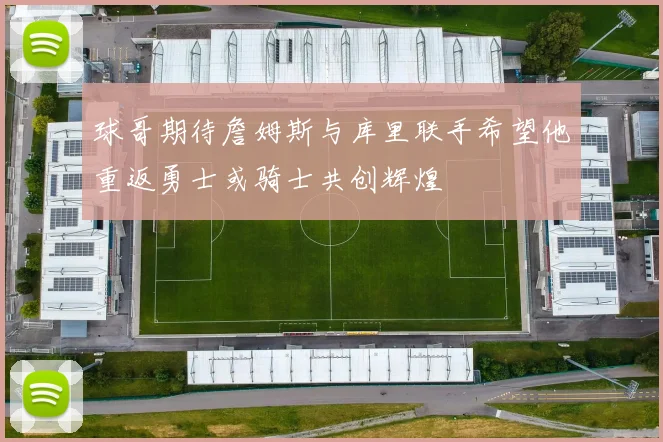 球哥期待詹姆斯与库里联手希望他重返勇士或骑士共创辉煌