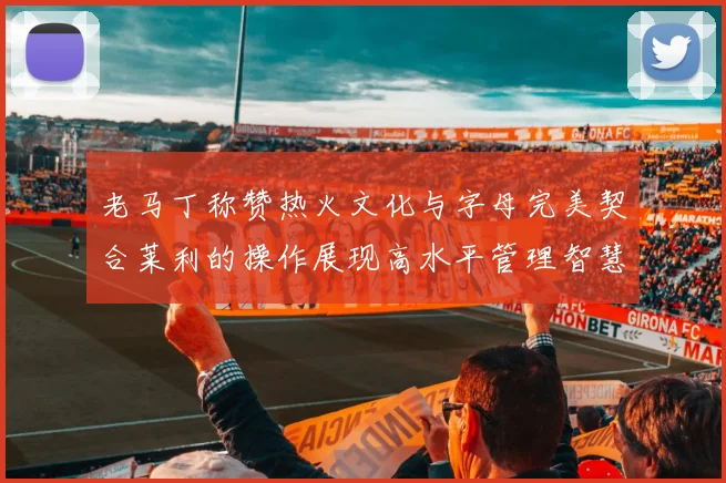 老马丁称赞热火文化与字母完美契合莱利的操作展现高水平管理智慧