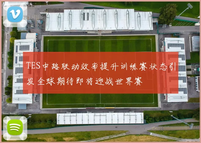 TES中路联动效率提升训练赛状态引发全球期待即将迎战世界赛