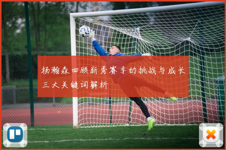 杨瀚森回顾新秀赛季的挑战与成长三大关键词解析