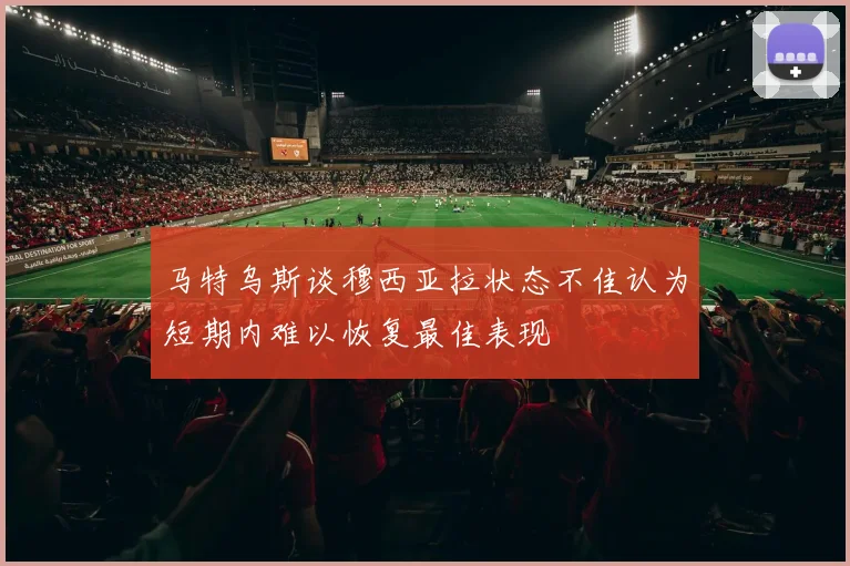马特乌斯谈穆西亚拉状态不佳认为短期内难以恢复最佳表现