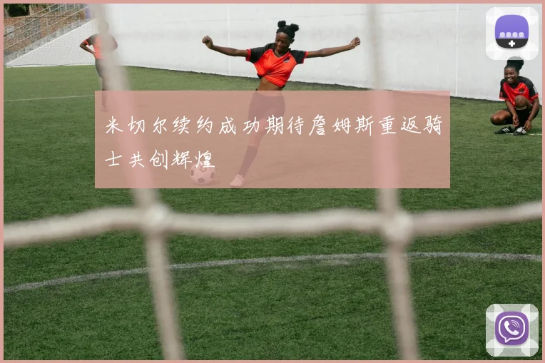 米切尔续约成功期待詹姆斯重返骑士共创辉煌