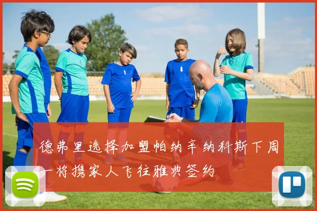 德弗里选择加盟帕纳辛纳科斯下周一将携家人飞往雅典签约