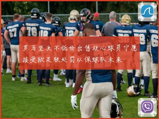 罗马坚决不低价出售核心球员宁愿接受欧足联处罚以保球队未来
