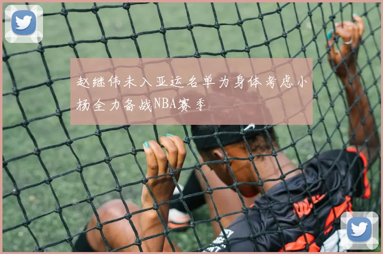赵继伟未入亚运名单为身体考虑小杨全力备战NBA赛季