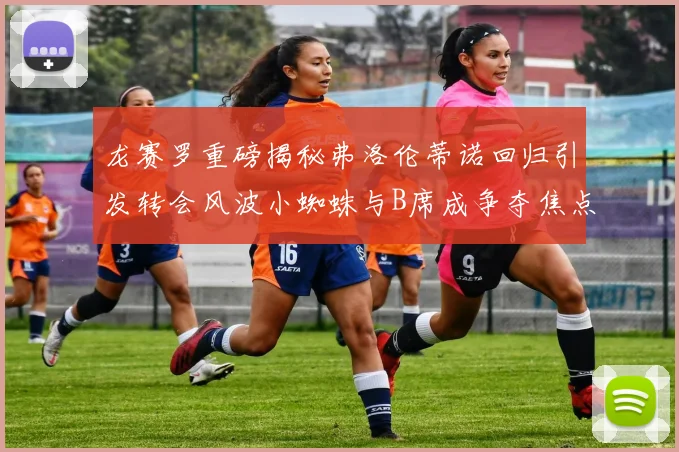 龙赛罗重磅揭秘弗洛伦蒂诺回归引发转会风波小蜘蛛与B席成争夺焦点
