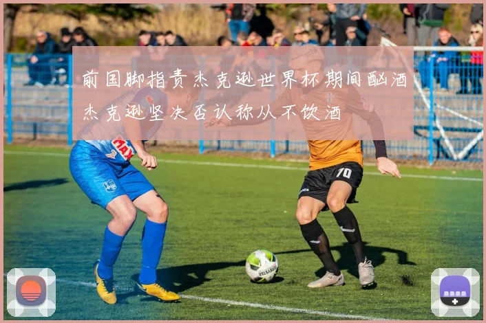 前国脚指责杰克逊世界杯期间酗酒杰克逊坚决否认称从不饮酒