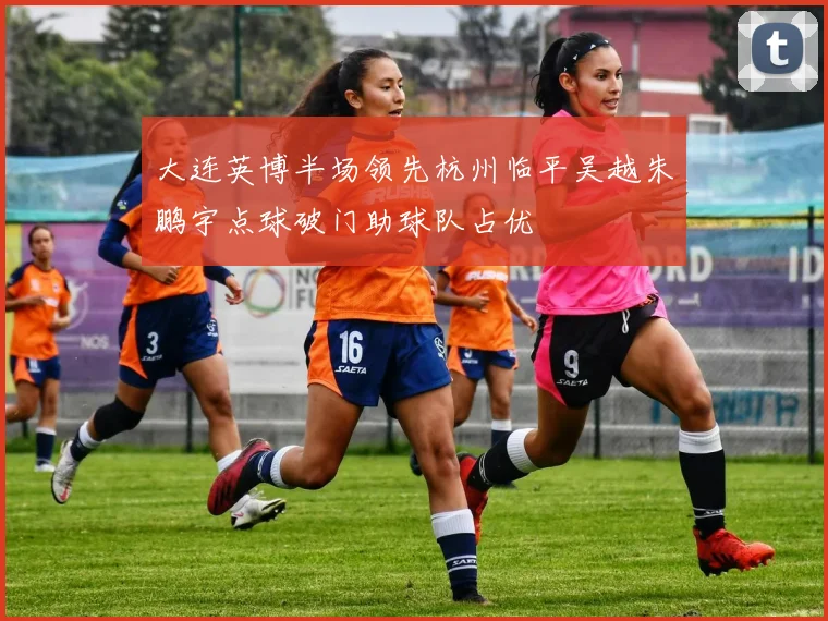 大连英博半场领先杭州临平吴越朱鹏宇点球破门助球队占优