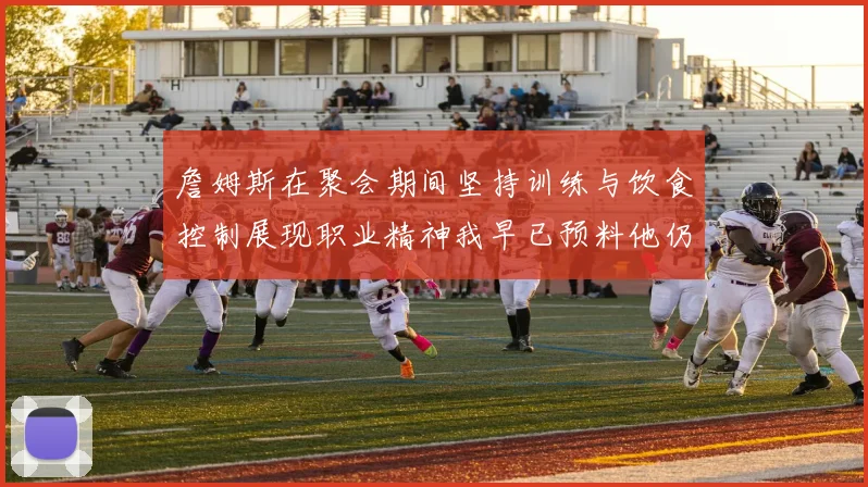 詹姆斯在聚会期间坚持训练与饮食控制展现职业精神我早已预料他仍将出战