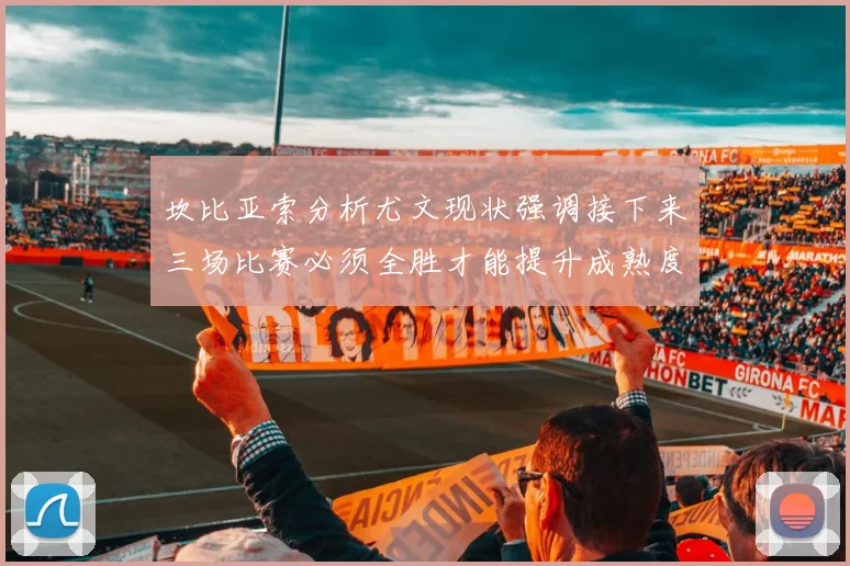 坎比亚索分析尤文现状强调接下来三场比赛必须全胜才能提升成熟度