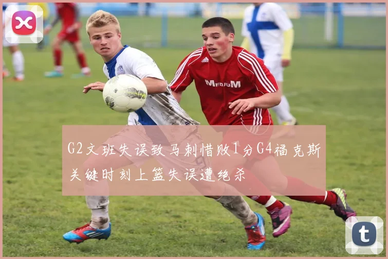G2文班失误致马刺惜败1分G4福克斯关键时刻上篮失误遭绝杀