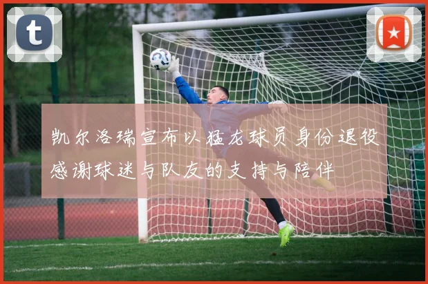 凯尔洛瑞宣布以猛龙球员身份退役感谢球迷与队友的支持与陪伴