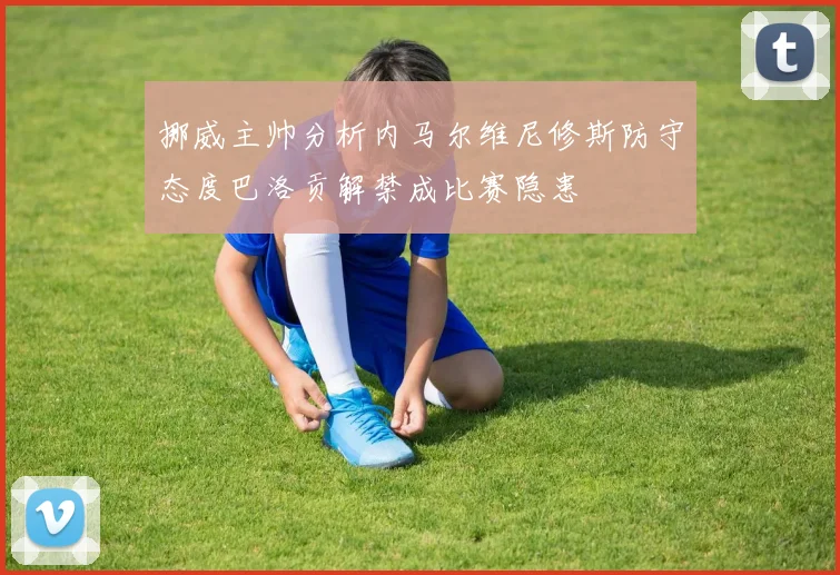 挪威主帅分析内马尔维尼修斯防守态度巴洛贡解禁成比赛隐患